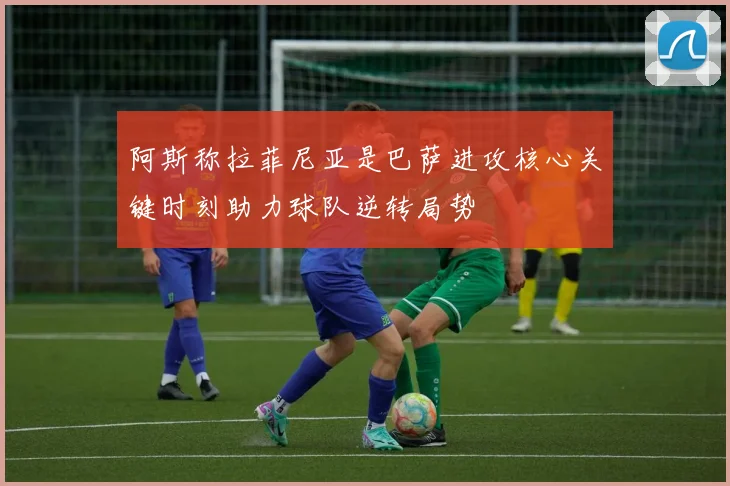 阿斯称拉菲尼亚是巴萨进攻核心关键时刻助力球队逆转局势