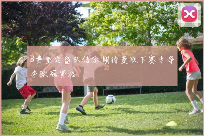B费坚定留队信念期待曼联下赛季争夺欧冠资格
