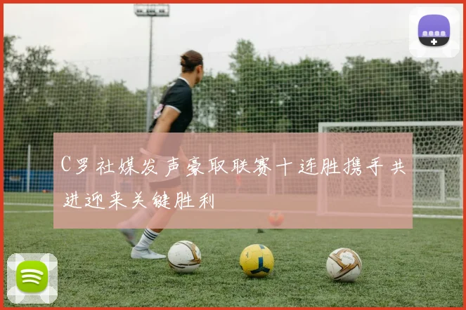 C罗社媒发声豪取联赛十连胜携手共进迎来关键胜利