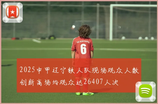 2025中甲辽宁铁人队现场观众人数创新高场均观众达26407人次