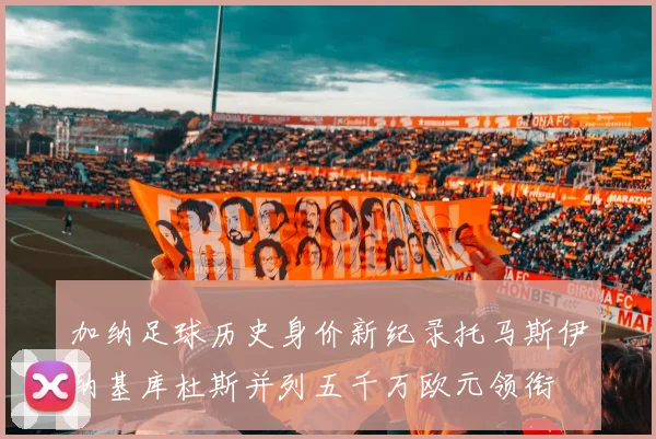 加纳足球历史身价新纪录托马斯伊纳基库杜斯并列五千万欧元领衔