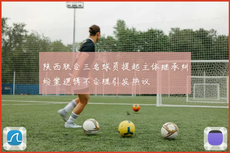 陕西联合三名球员提起主体继承纠纷案逻辑不合理引发热议