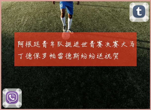 阿根廷青年队挺进世青赛决赛大马丁德保罗帕雷德斯纷纷送祝贺