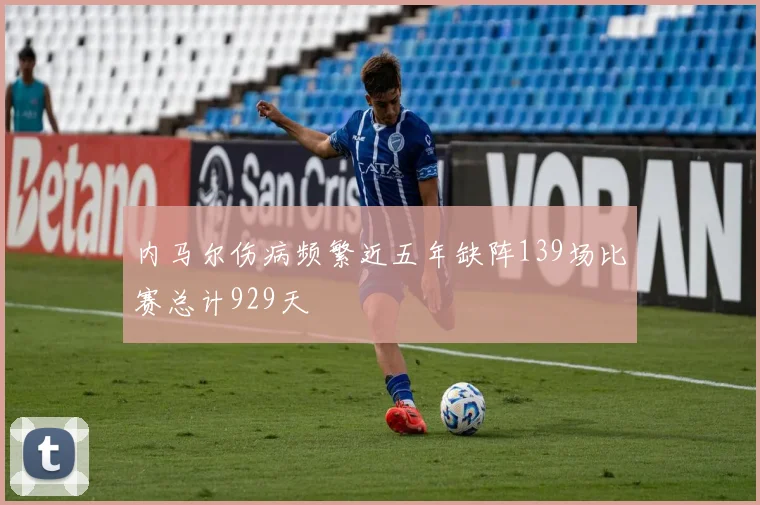 内马尔伤病频繁近五年缺阵139场比赛总计929天