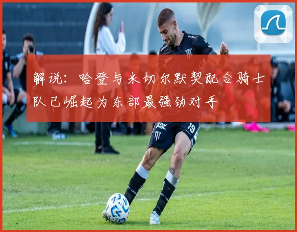 解说：哈登与米切尔默契配合骑士队已崛起为东部最强劲对手
