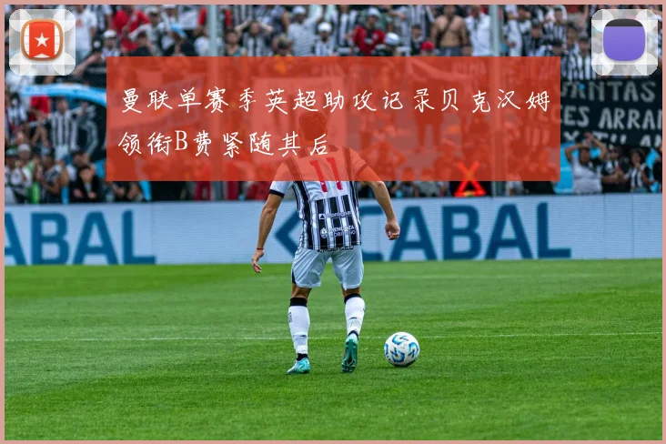 曼联单赛季英超助攻记录贝克汉姆领衔B费紧随其后