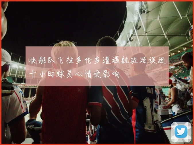 快船队飞往多伦多遭遇航班延误近十小时球员心情受影响