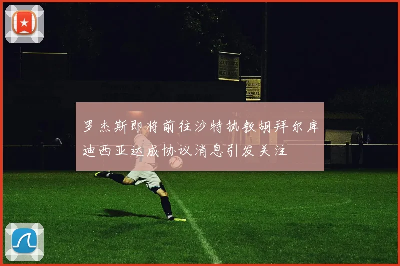 罗杰斯即将前往沙特执教胡拜尔库迪西亚达成协议消息引发关注
