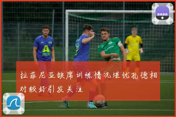 拉菲尼亚缺席训练情况堪忧孔德相对较好引发关注