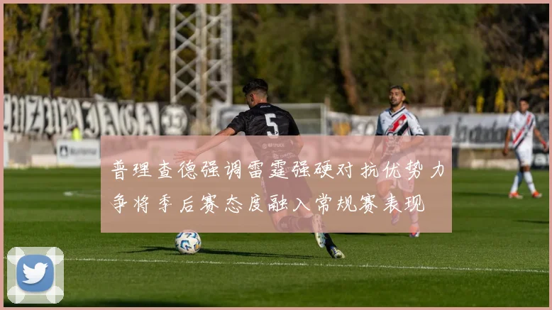 普理查德强调雷霆强硬对抗优势力争将季后赛态度融入常规赛表现
