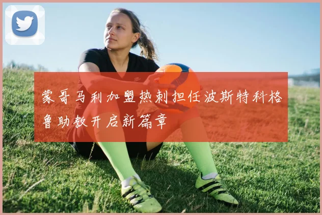 蒙哥马利加盟热刺担任波斯特科格鲁助教开启新篇章