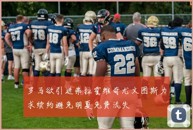 罗马欲引进弗拉霍维奇尤文图斯力求续约避免明夏免费流失