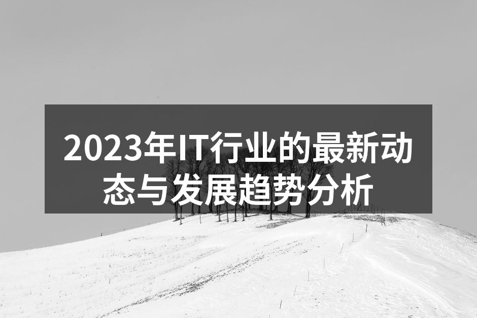 2023年IT行业的最新动态与发展趋势分