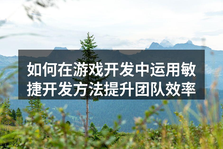 如何在游戏开发中运用敏捷开发方法提升团队